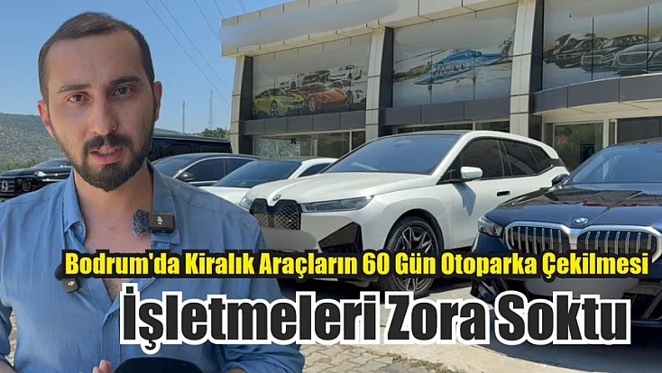 Bodrum'da Kiralık araçların 60 gün otoparka çekilmesi işletmeleri zora soktu