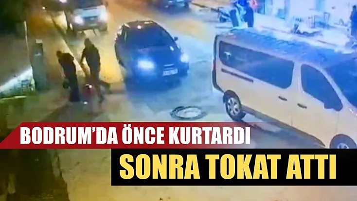 Bodrum’da önce kurtardı, sonra tokat attı