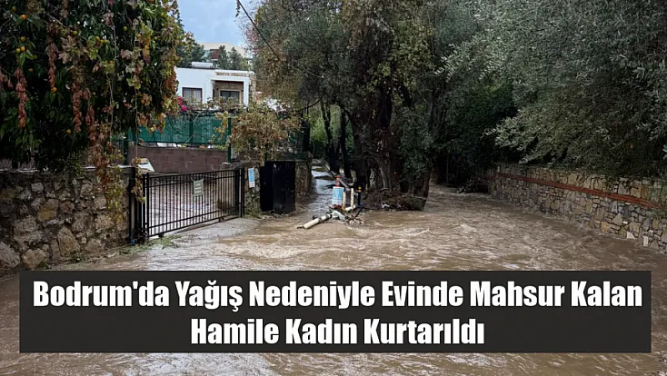 Bodrum'da yağış nedeniyle evinde mahsur kalan hamile kadın kurtarıldı