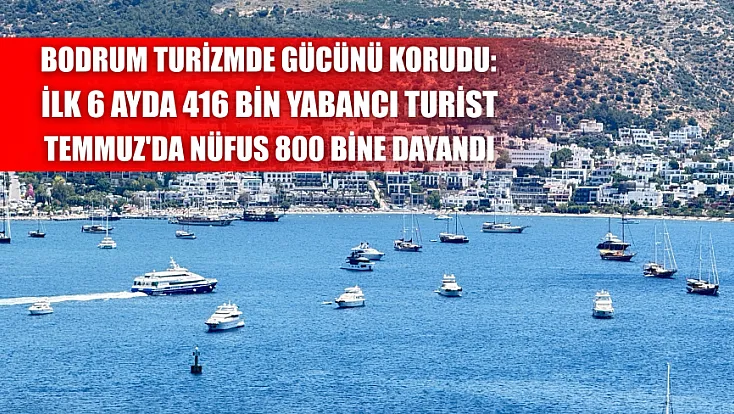 Bodrum turizmde gücünü korudu: İlk 6 ayda 416 bin yabancı turist, Temmuz'da nüfus 800 bine dayandı
