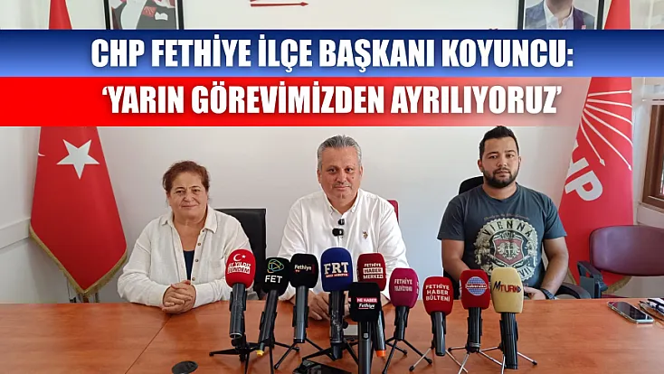 CHP Fethiye İlçe Başkanı Koyuncu: ‘Yarın görevimizden ayrılıyoruz’