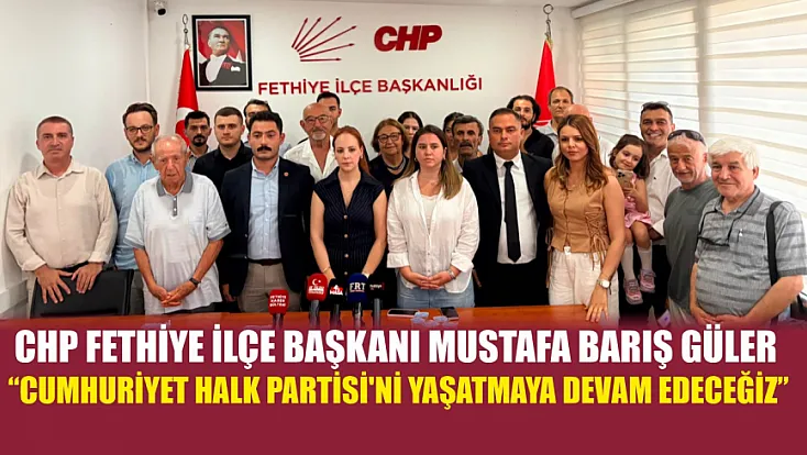 CHP Fethiye İlçe Başkanı Mustafa Barış Güler: ‘Cumhuriyet Halk Partisi'ni yaşatmaya devam edeceğiz’