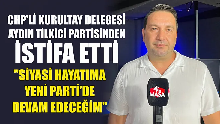 CHP'li kurultay delegesi Aydın Tilkici partisinden istifa etti: 'Siyasi hayatıma Yeni Parti'de devam edeceğim'