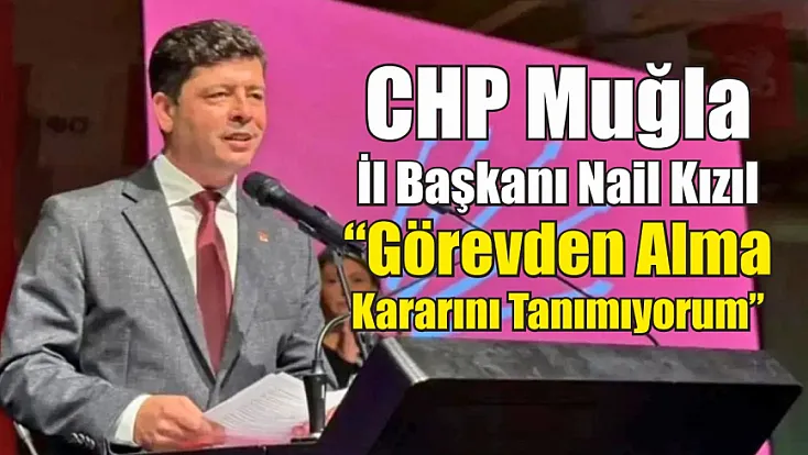 CHP Muğla İl Başkanı Nail Kızıl: ‘Görevden Alma Kararını Tanımıyorum’