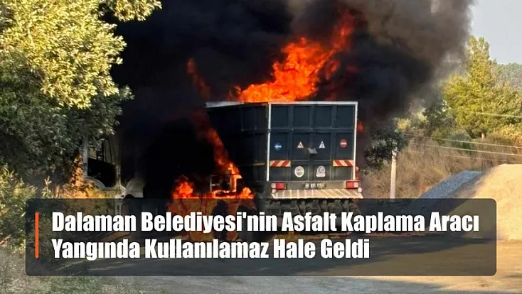 Dalaman Belediyesi'nin Asfalt Kaplama Aracı Yangında Kullanılamaz Hale Geldi