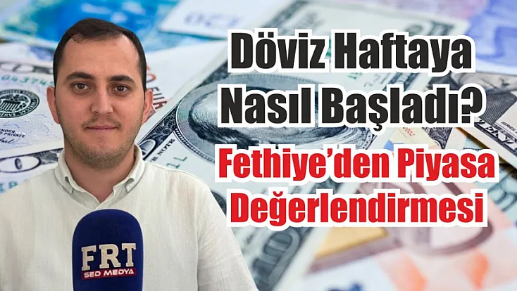 Döviz haftaya nasıl başladı? Fethiye’den piyasa değerlendirmesi