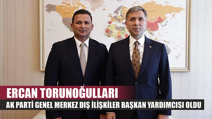 Ercan Torunoğulları, AK Parti Genel Merkez Dış İlişkiler Başkan Yardımcısı Oldu