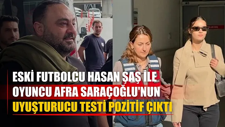 Eski futbolcu Hasan Şaş ile oyuncu Afra Saraçoğlu'nun uyuşturucu testi pozitif çıktı