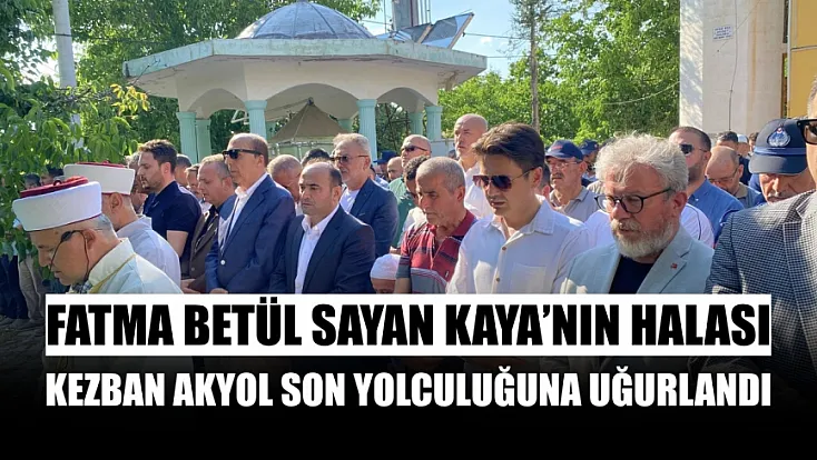 Fatma Betül Sayan Kaya'nın Halası Kezban Akyol Son Yolculuğuna Uğurlandı