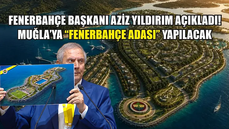 Fenerbahçe Başkanı Aziz Yıldırım Açıkladı! Muğla’ya 'Fenerbahçe Adası' Yapılacak