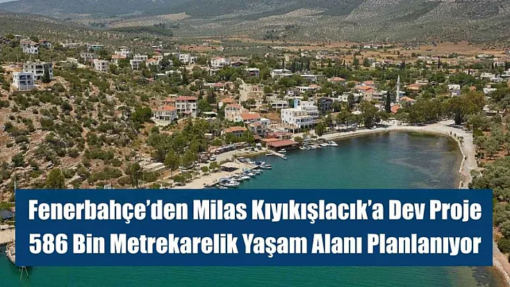 Fenerbahçe'den Milas Kıyıkışlacık'a Dev Proje: 586 Bin Metrekarelik Yaşam Alanı Planlanıyor