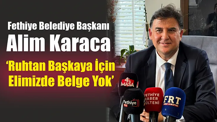 Fethiye Belediye Başkanı Alim Karaca: ‘Ruhtan Başkaya için elimizde belge yok’