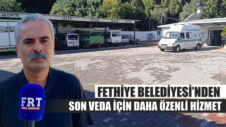 Fethiye Belediyesi’nden son veda için daha özenli hizmet