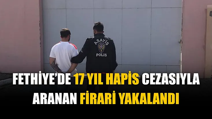 Fethiye’de 17 Yıl Hapis Cezasıyla Aranan Firari Yakalandı