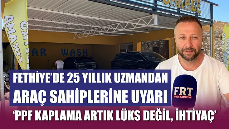 Fethiye'de 25 yıllık uzmandan araç sahiplerine uyarı: 'PPF kaplama artık lüks değil, ihtiyaç'