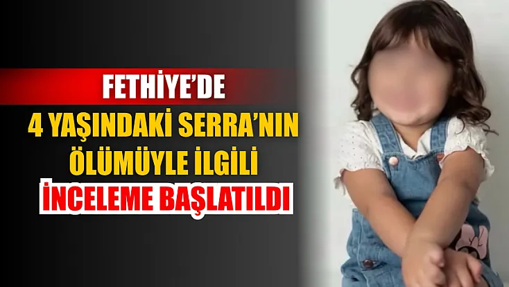 Fethiye’de 4 yaşındaki Serra’nın ölümüyle ilgili inceleme başlatıldı
