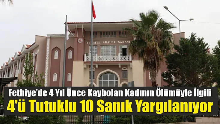 Fethiye'de 4 yıl önce kaybolan kadının ölümüyle ilgili 4'ü tutuklu 10 sanık yargılanıyor