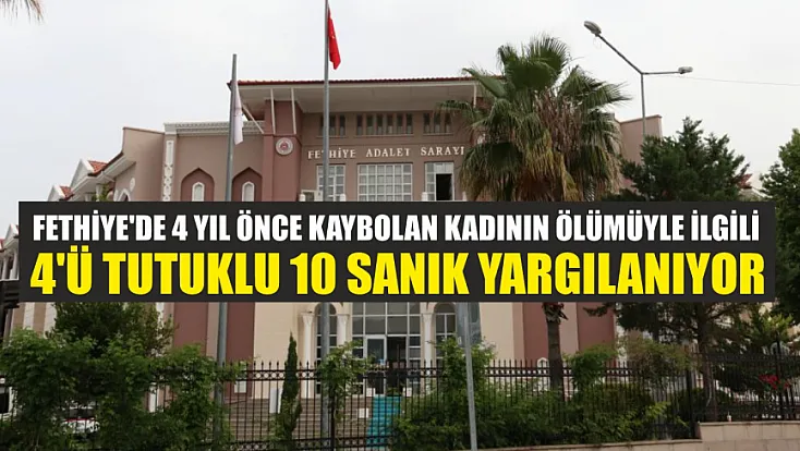 Fethiye'de 4 yıl önce kaybolan kadının ölümüyle ilgili 4'ü tutuklu 10 sanık yargılanıyor