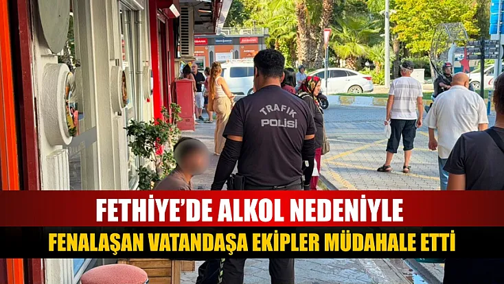 Fethiye’de alkol nedeniyle fenalaşan vatandaşa ekipler müdahale etti