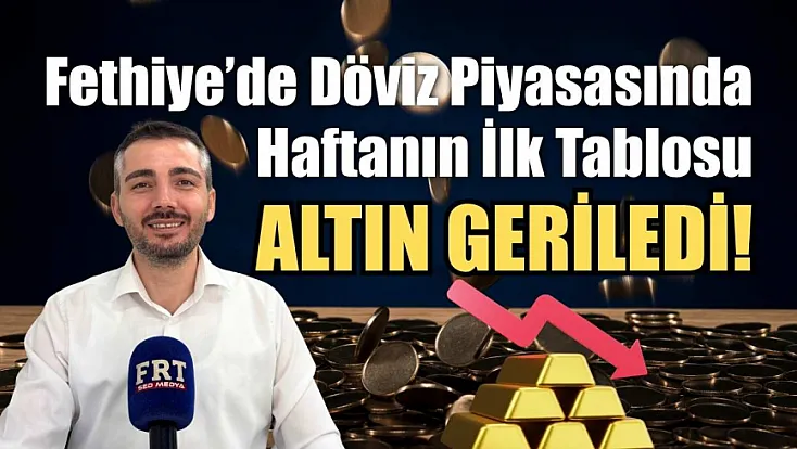 Fethiye’de Döviz Piyasasında Haftanın İlk Tablosu: Altın Geriledi!
