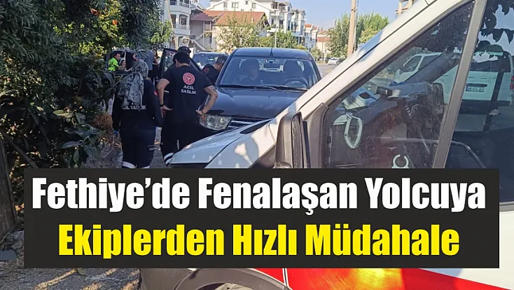 Fethiye’de fenalaşan yolcuya ekiplerden hızlı müdahale