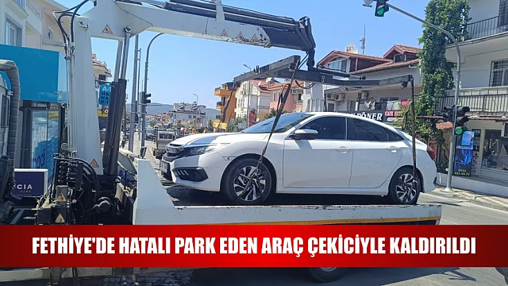 Fethiye'de hatalı park eden araç çekiciyle kaldırıldı