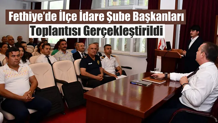 Fethiye’de ilçe idare şube başkanları toplantısı gerçekleştirildi