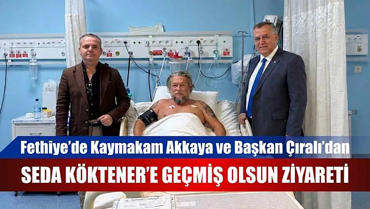 Fethiye’de Kaymakam Akkaya ve Başkan Çıralı’dan Seda Köktener’e geçmiş olsun ziyareti