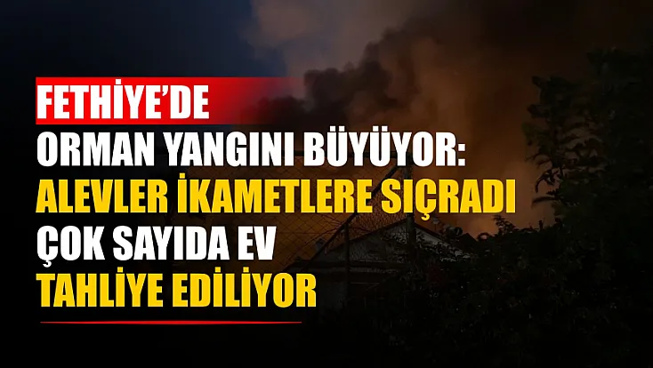 Fethiye’de orman yangını büyüyor: Alevler ikametlere sıçradı, çok sayıda ev tahliye ediliyor