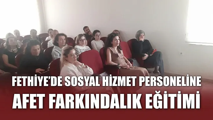 Fethiye’de sosyal hizmet personeline afet farkındalık eğitimi