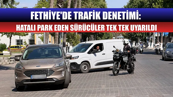 Fethiye'de Trafik Denetimi: Hatalı Park Eden Sürücüler Tek Tek Uyarıldı