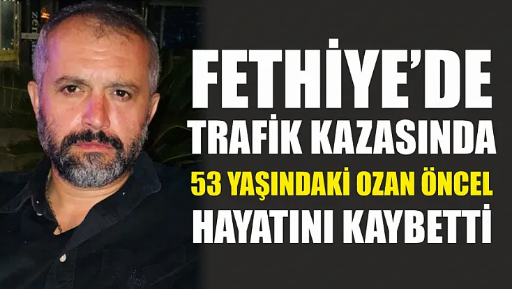 Fethiye’de trafik kazasında 53 yaşındaki Ozan Öncel hayatını kaybetti