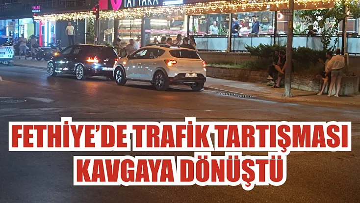 Fethiye’de Trafik Tartışması Kavgaya Dönüştü