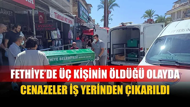 Fethiye’de üç kişinin öldüğü olayda cenazeler iş yerinden çıkarıldı