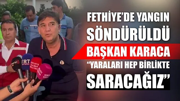Fethiye'de yangın söndürüldü: Başkan Karaca: 'Yaraları hep birlikte saracağız'