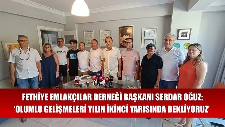 Fethiye Emlakçılar Derneği Başkanı Serdar Oğuz ‘Olumlu Gelişmeleri Yılın İkinci Yarısında Bekliyoruz’