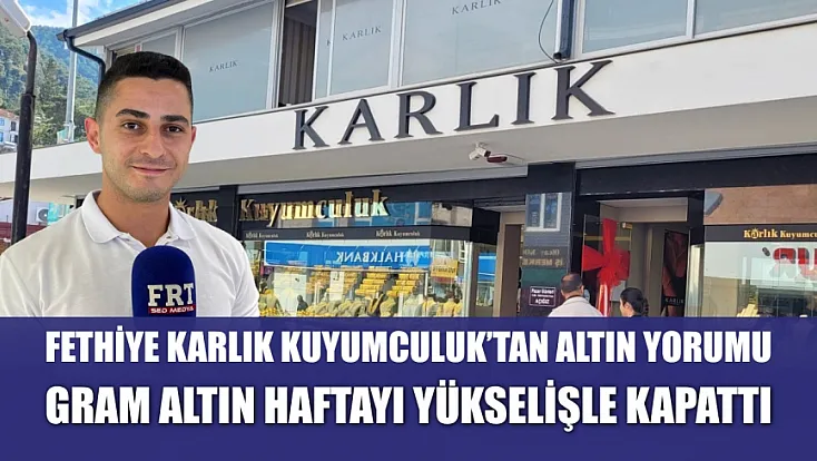 Fethiye Karlık Kuyumculuk'tan Altın Yorumu: Gram Altın Haftayı Yükselişle Kapattı