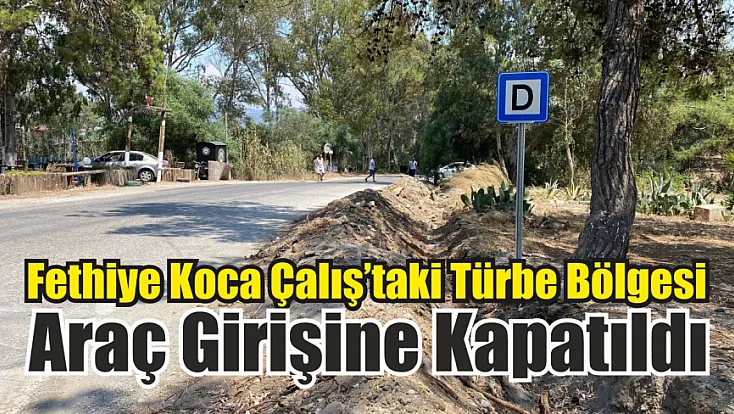 Fethiye Koca Çalış’taki Türbe Bölgesi Araç Girişine Kapatıldı