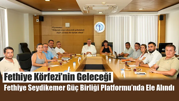 Fethiye Körfezi’nin Geleceği Fethiye Seydikemer Güç Birliği Platformu’nda Ele Alındı