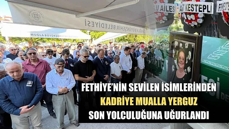 Fethiye’nin sevilen isimlerinden Kadriye Mualla Yerguz son yolculuğuna uğurlandı
