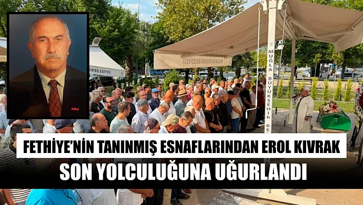 Fethiye’nin tanınmış esnaflarından Erol Kıvrak son yolculuğuna uğurlandı