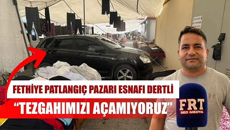 Fethiye Patlangıç Pazarı esnafı dertli: 'Tezgahımızı açamıyoruz'