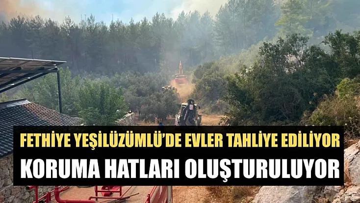 Fethiye Yeşilüzümlü'de evler tahliye ediliyor, koruma hatları oluşturuluyor