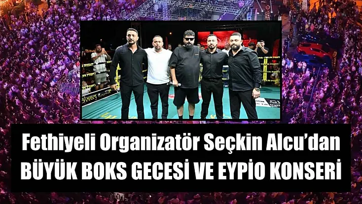 Fethiyeli Organizatör Seçkin Alcu’dan Büyük Boks Gecesi ve Eypio Konseri