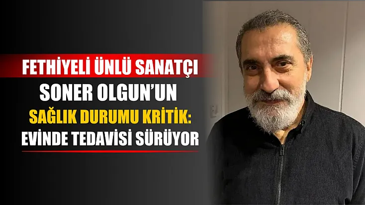 Fethiyeli ünlü sanatçı Soner Olgun’un sağlık durumu kritik: Evinde tedavisi sürüyor