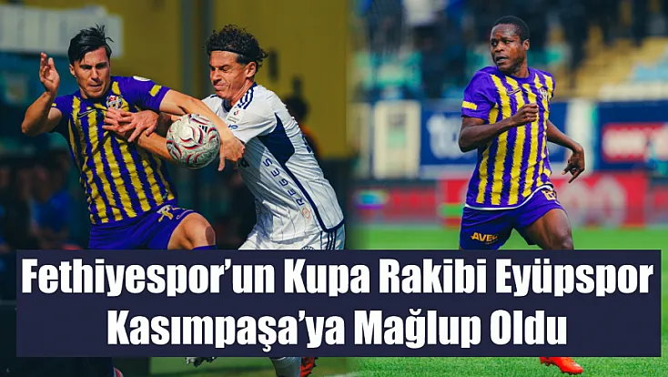 Fethiyespor’un Kupa Rakibi Eyüpspor, Kasımpaşa’ya Mağlup Oldu