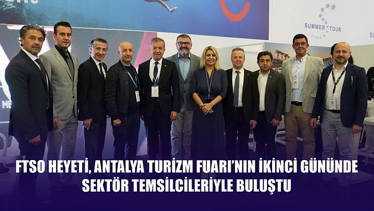 FTSO Heyeti, Antalya Turizm Fuarı’nın İkinci Gününde Sektör Temsilcileriyle Buluştu