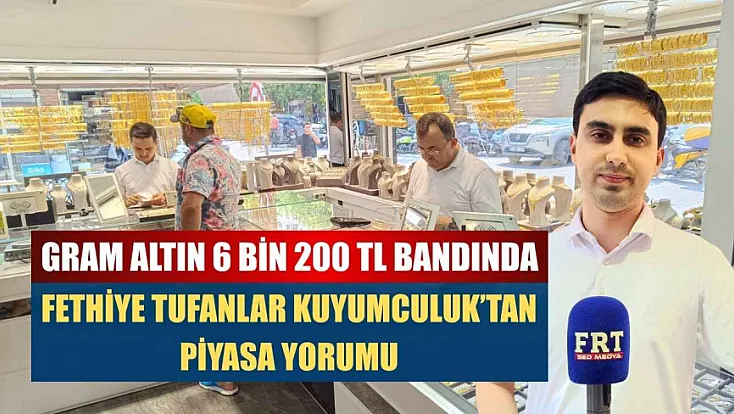Gram Altın 6 Bin 200 TL bandında: Fethiye Tufanlar Kuyumculuk'tan piyasa yorumu