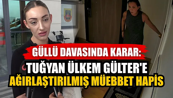 Güllü davasında karar: Tuğyan Ülkem Gülter'e ağırlaştırılmış müebbet hapis