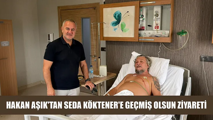 Hakan Aşık'tan Seda Köktener'e geçmiş olsun ziyareti